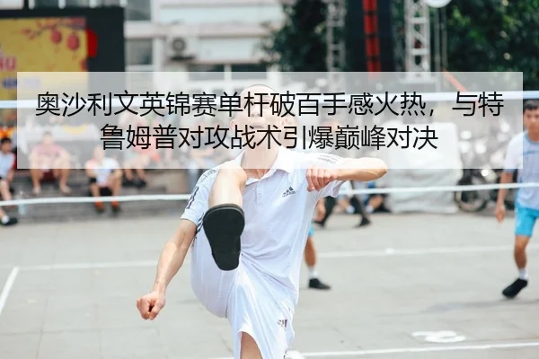 奥沙利文英锦赛单杆破百手感火热，与特鲁姆普对攻战术引爆巅峰对决