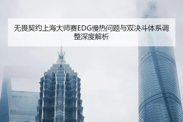 无畏契约上海大师赛EDG慢热问题与双决斗体系调整深度解析