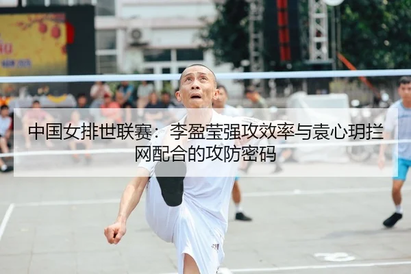 中国女排世联赛：李盈莹强攻效率与袁心玥拦网配合的攻防密码