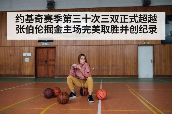 约基奇赛季第三十次三双正式超越张伯伦掘金主场完美取胜并创纪录