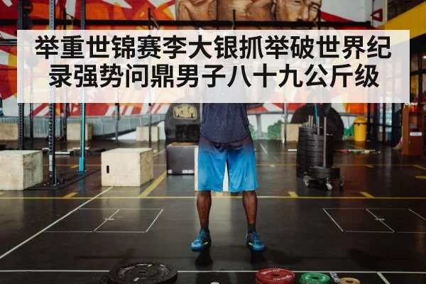 举重世锦赛李大银抓举破世界纪录强势问鼎男子八十九公斤级