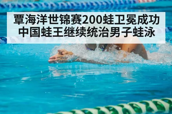覃海洋世锦赛200蛙卫冕成功 中国蛙王继续统治男子蛙泳