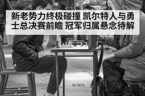 新老势力终极碰撞 凯尔特人与勇士总决赛前瞻 冠军归属悬念待解