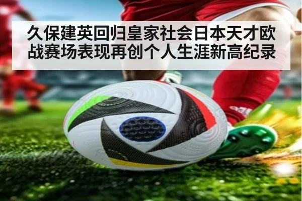 久保建英回归皇家社会日本天才欧战赛场表现再创个人生涯新高纪录