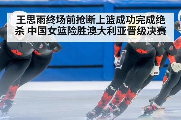 王思雨终场前抢断上篮成功完成绝杀 中国女篮险胜澳大利亚晋级决赛