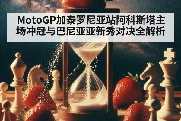 MotoGP加泰罗尼亚站阿科斯塔主场冲冠与巴尼亚亚新秀对决全解析