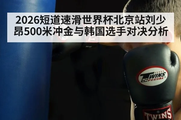 2026短道速滑世界杯北京站刘少昂500米冲金与韩国选手对决分析